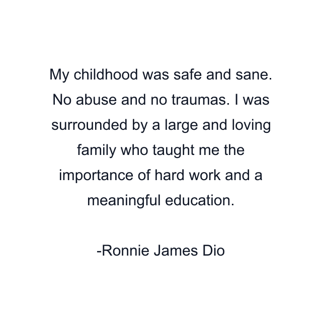 My childhood was safe and sane. No abuse and no traumas. I was surrounded by a large and loving family who taught me the importance of hard work and a meaningful education.