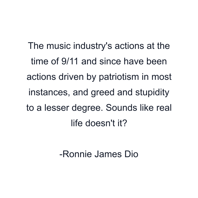 The music industry's actions at the time of 9/11 and since have been actions driven by patriotism in most instances, and greed and stupidity to a lesser degree. Sounds like real life doesn't it?