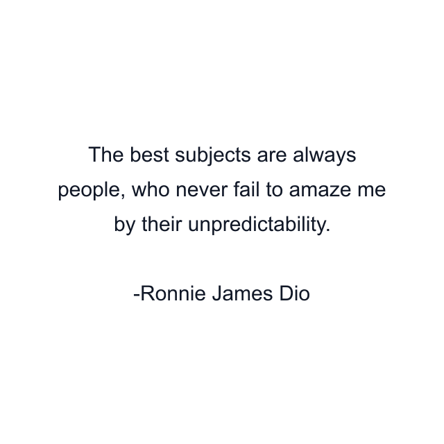 The best subjects are always people, who never fail to amaze me by their unpredictability.