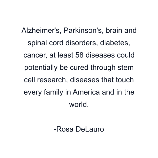 Alzheimer's, Parkinson's, brain and spinal cord disorders, diabetes, cancer, at least 58 diseases could potentially be cured through stem cell research, diseases that touch every family in America and in the world.