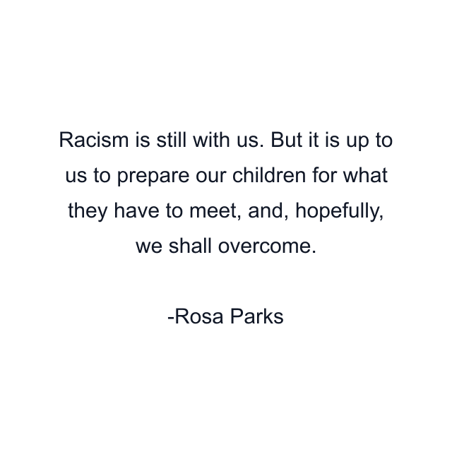 Racism is still with us. But it is up to us to prepare our children for what they have to meet, and, hopefully, we shall overcome.