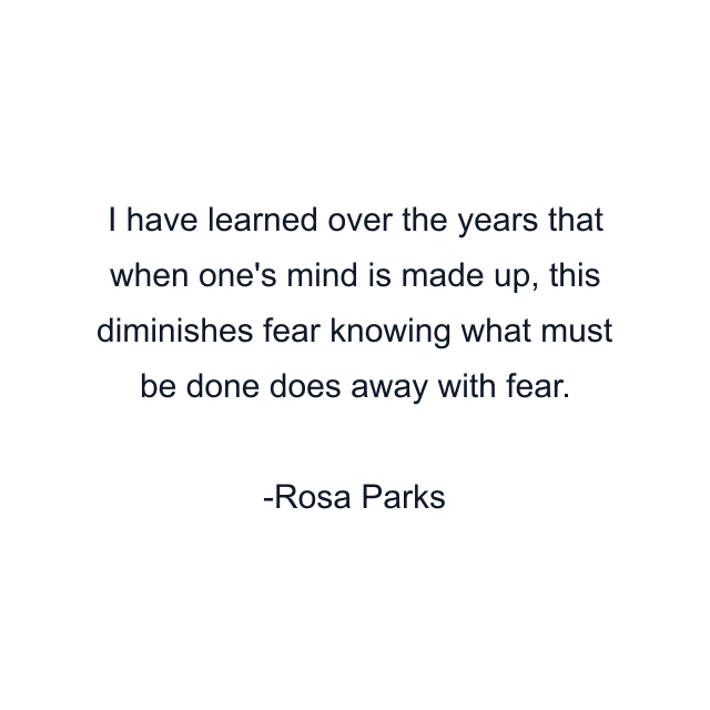 I have learned over the years that when one's mind is made up, this diminishes fear knowing what must be done does away with fear.