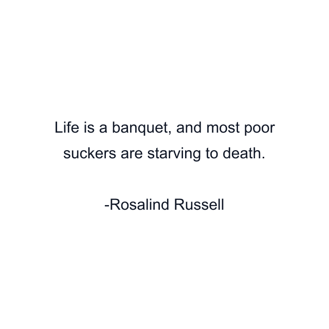 Life is a banquet, and most poor suckers are starving to death.