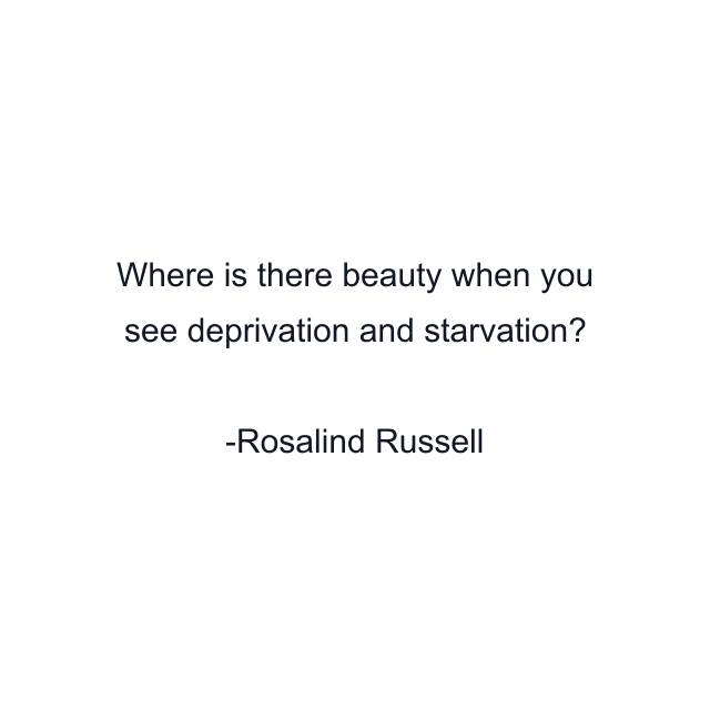 Where is there beauty when you see deprivation and starvation?