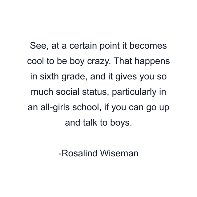 See, at a certain point it becomes cool to be boy crazy. That happens in sixth grade, and it gives you so much social status, particularly in an all-girls school, if you can go up and talk to boys.