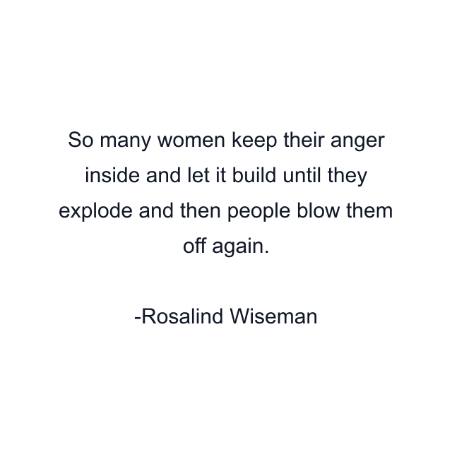 So many women keep their anger inside and let it build until they explode and then people blow them off again.