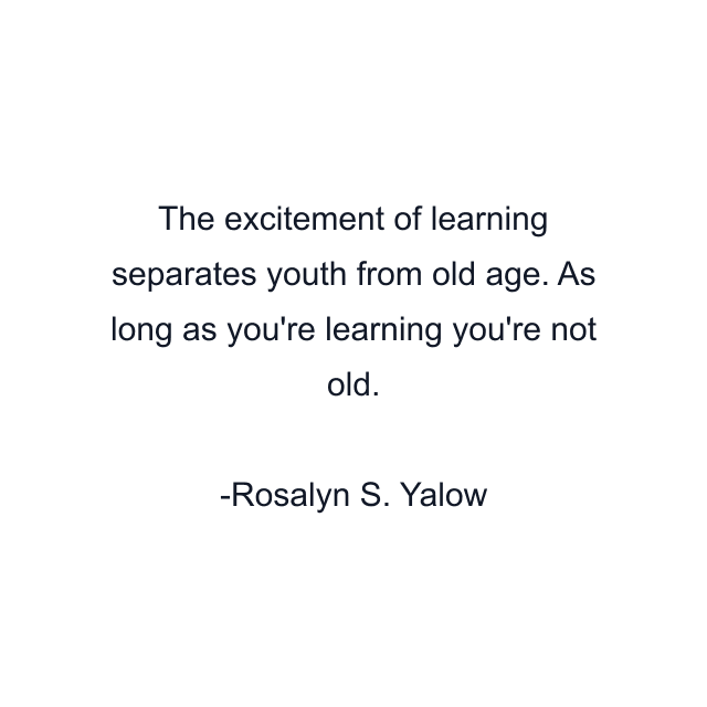 The excitement of learning separates youth from old age. As long as you're learning you're not old.