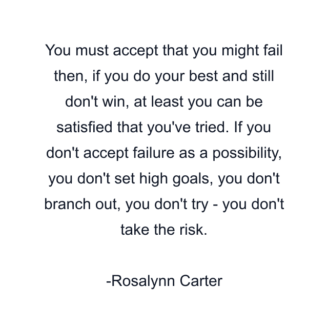 You must accept that you might fail then, if you do your best and still don't win, at least you can be satisfied that you've tried. If you don't accept failure as a possibility, you don't set high goals, you don't branch out, you don't try - you don't take the risk.