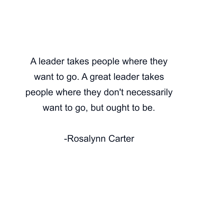 A leader takes people where they want to go. A great leader takes people where they don't necessarily want to go, but ought to be.