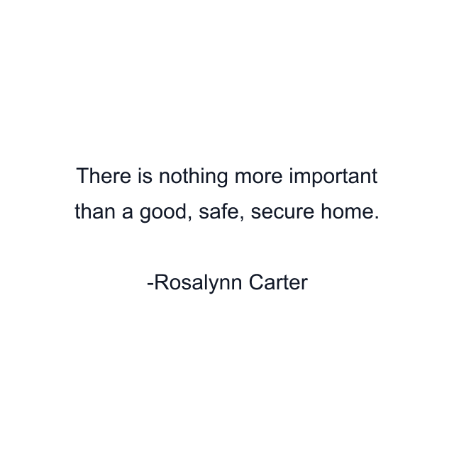 There is nothing more important than a good, safe, secure home.