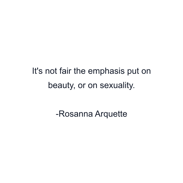 It's not fair the emphasis put on beauty, or on sexuality.