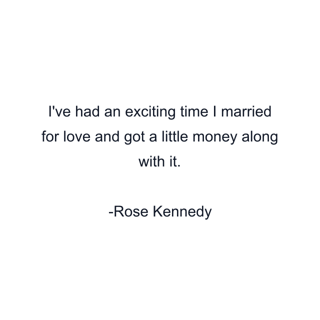 I've had an exciting time I married for love and got a little money along with it.