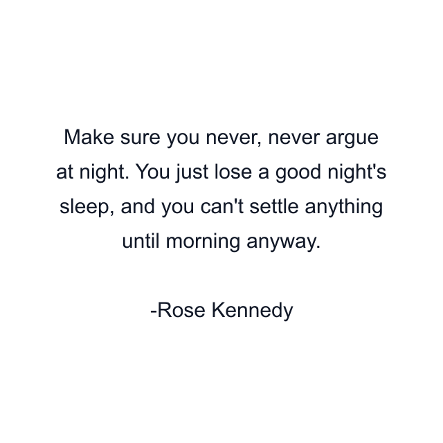 Make sure you never, never argue at night. You just lose a good night's sleep, and you can't settle anything until morning anyway.