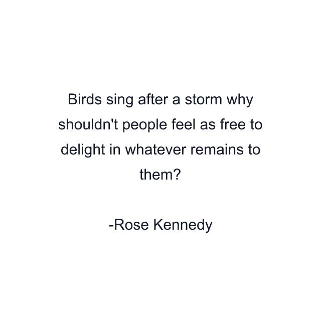 Birds sing after a storm why shouldn't people feel as free to delight in whatever remains to them?