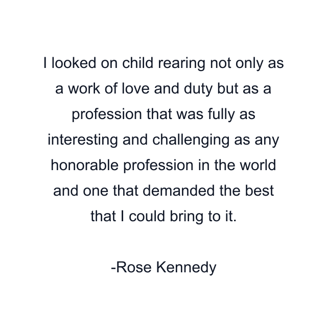 I looked on child rearing not only as a work of love and duty but as a profession that was fully as interesting and challenging as any honorable profession in the world and one that demanded the best that I could bring to it.