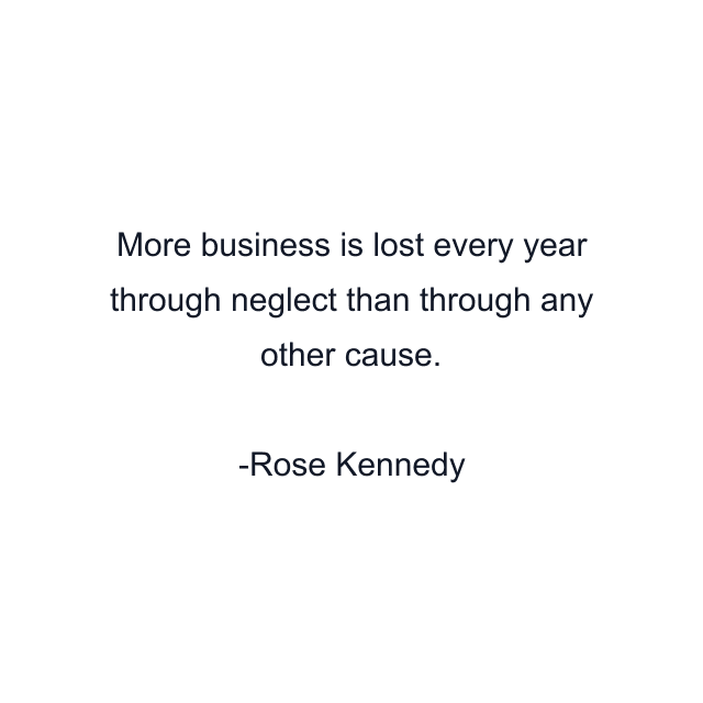 More business is lost every year through neglect than through any other cause.