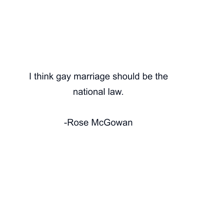 I think gay marriage should be the national law.