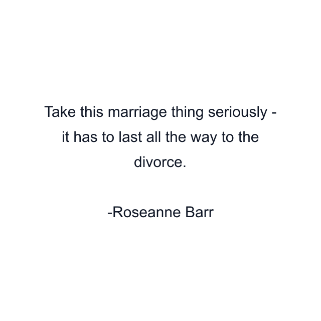 Take this marriage thing seriously - it has to last all the way to the divorce.