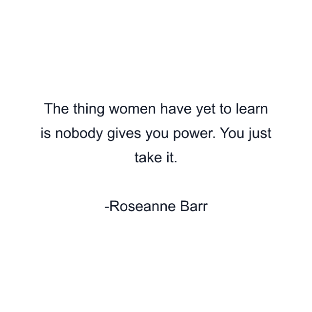 The thing women have yet to learn is nobody gives you power. You just take it.