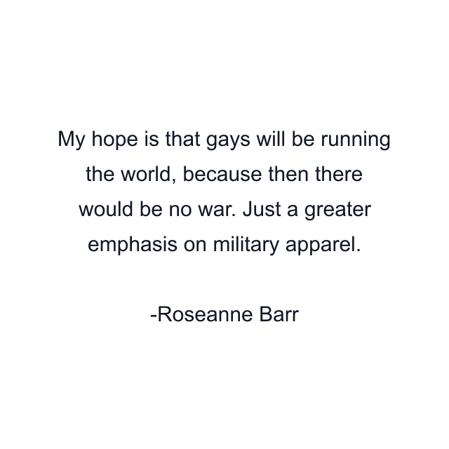 My hope is that gays will be running the world, because then there would be no war. Just a greater emphasis on military apparel.