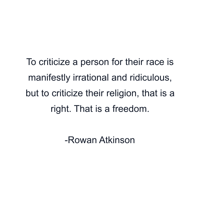 To criticize a person for their race is manifestly irrational and ridiculous, but to criticize their religion, that is a right. That is a freedom.