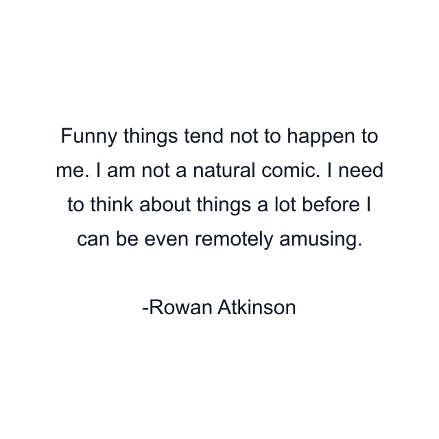 Funny things tend not to happen to me. I am not a natural comic. I need to think about things a lot before I can be even remotely amusing.