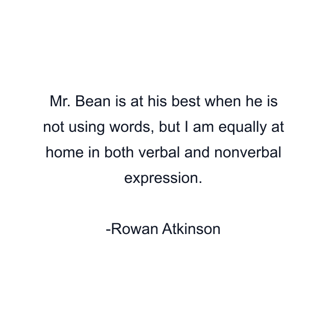 Mr. Bean is at his best when he is not using words, but I am equally at home in both verbal and nonverbal expression.