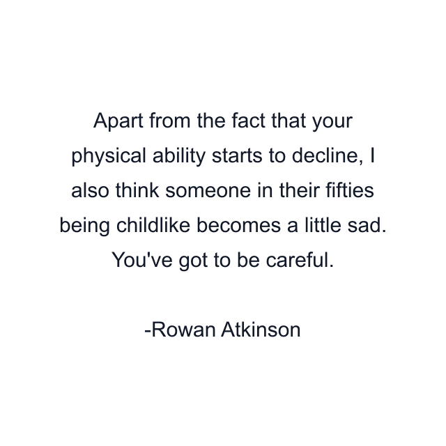 Apart from the fact that your physical ability starts to decline, I also think someone in their fifties being childlike becomes a little sad. You've got to be careful.