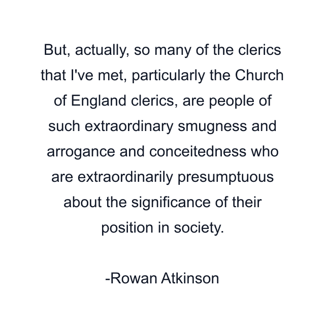 But, actually, so many of the clerics that I've met, particularly the Church of England clerics, are people of such extraordinary smugness and arrogance and conceitedness who are extraordinarily presumptuous about the significance of their position in society.