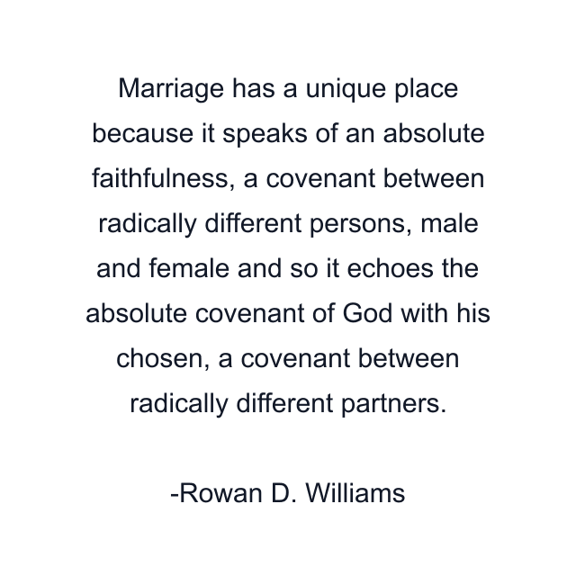 Marriage has a unique place because it speaks of an absolute faithfulness, a covenant between radically different persons, male and female and so it echoes the absolute covenant of God with his chosen, a covenant between radically different partners.