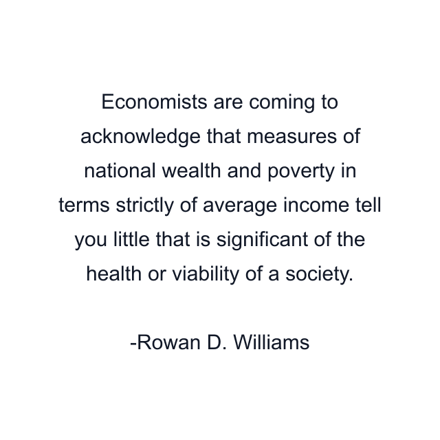 Economists are coming to acknowledge that measures of national wealth and poverty in terms strictly of average income tell you little that is significant of the health or viability of a society.