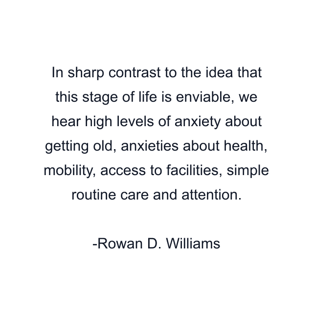 In sharp contrast to the idea that this stage of life is enviable, we hear high levels of anxiety about getting old, anxieties about health, mobility, access to facilities, simple routine care and attention.