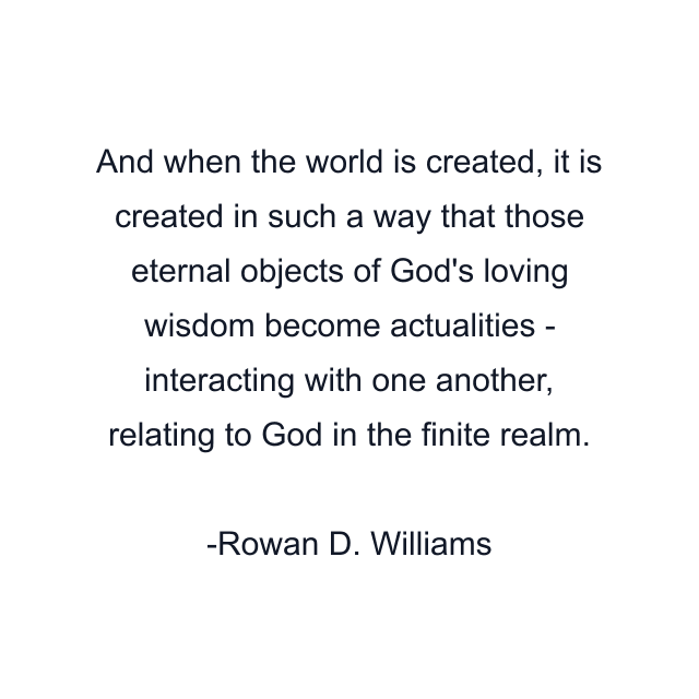 And when the world is created, it is created in such a way that those eternal objects of God's loving wisdom become actualities - interacting with one another, relating to God in the finite realm.