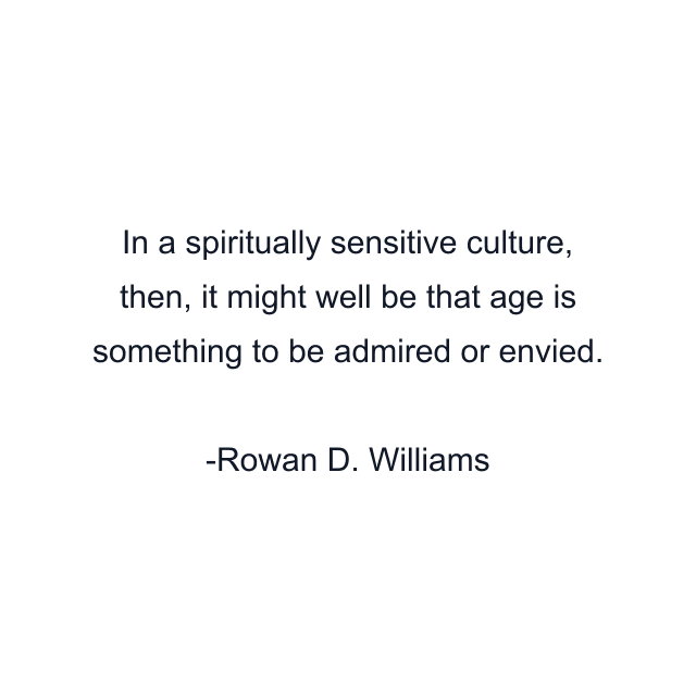 In a spiritually sensitive culture, then, it might well be that age is something to be admired or envied.