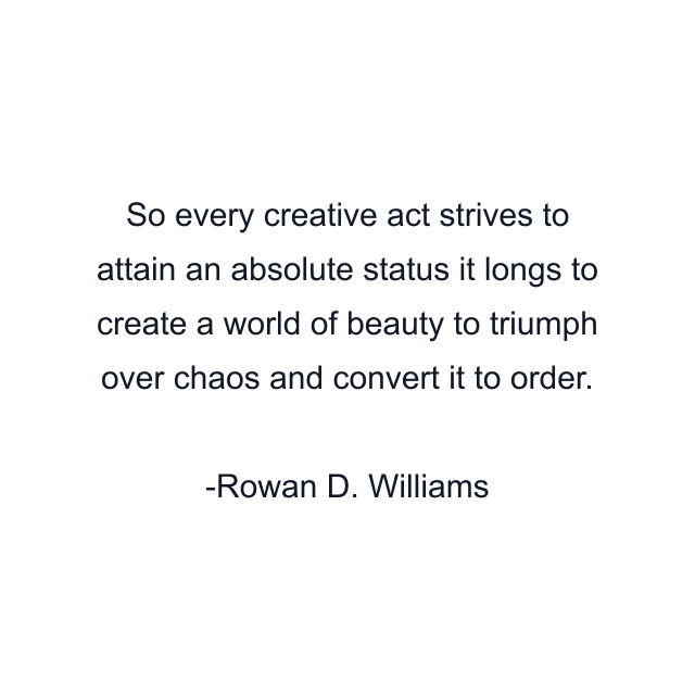 So every creative act strives to attain an absolute status it longs to create a world of beauty to triumph over chaos and convert it to order.