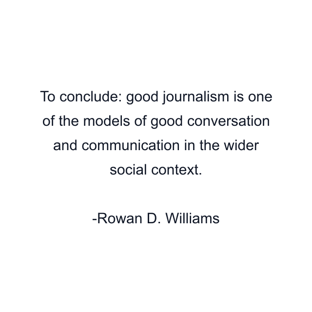 To conclude: good journalism is one of the models of good conversation and communication in the wider social context.