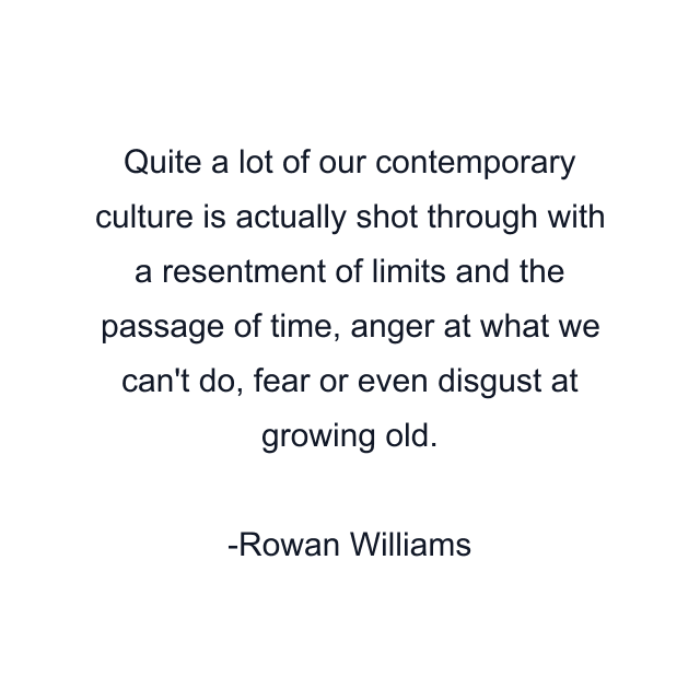 Quite a lot of our contemporary culture is actually shot through with a resentment of limits and the passage of time, anger at what we can't do, fear or even disgust at growing old.