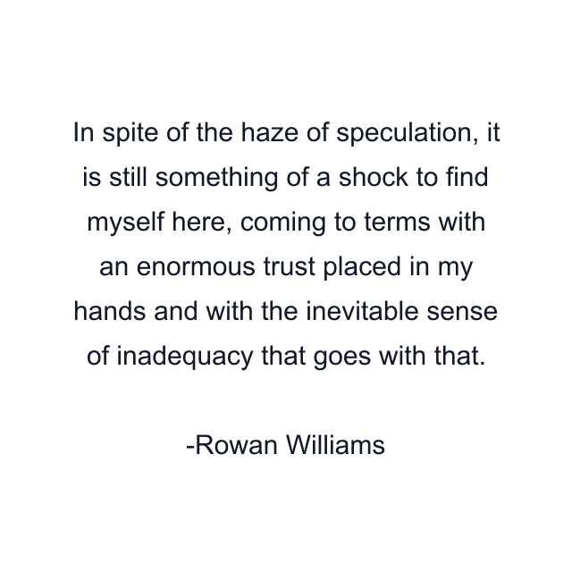 In spite of the haze of speculation, it is still something of a shock to find myself here, coming to terms with an enormous trust placed in my hands and with the inevitable sense of inadequacy that goes with that.