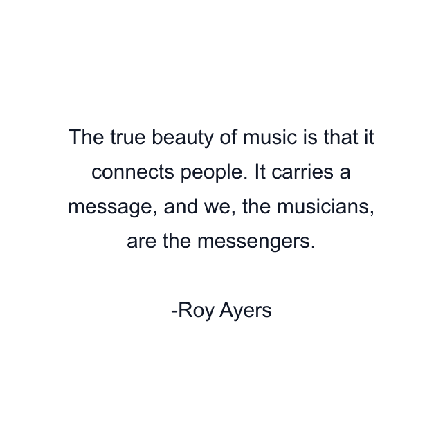 The true beauty of music is that it connects people. It carries a message, and we, the musicians, are the messengers.