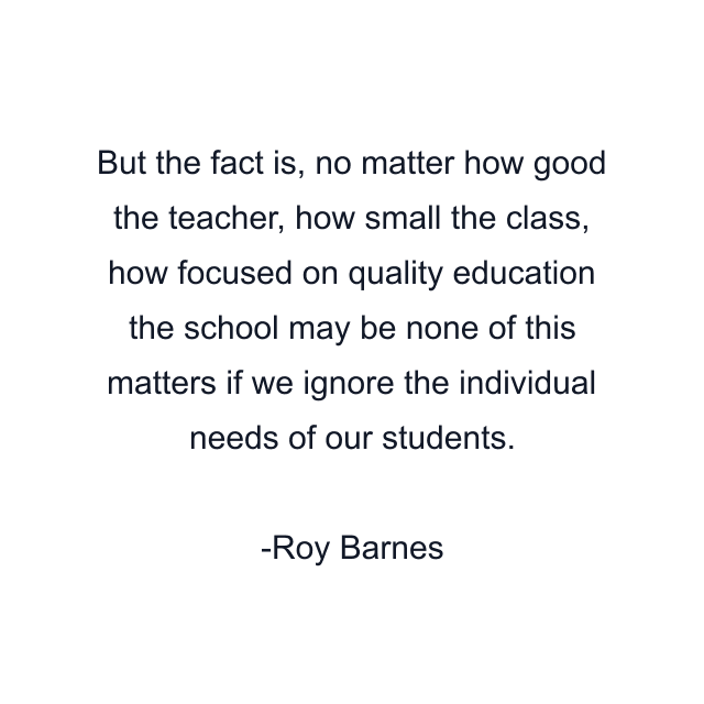 But the fact is, no matter how good the teacher, how small the class, how focused on quality education the school may be none of this matters if we ignore the individual needs of our students.