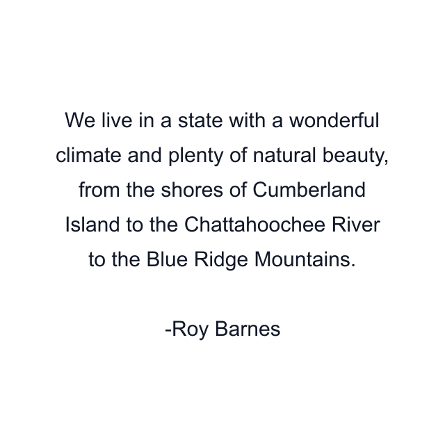 We live in a state with a wonderful climate and plenty of natural beauty, from the shores of Cumberland Island to the Chattahoochee River to the Blue Ridge Mountains.