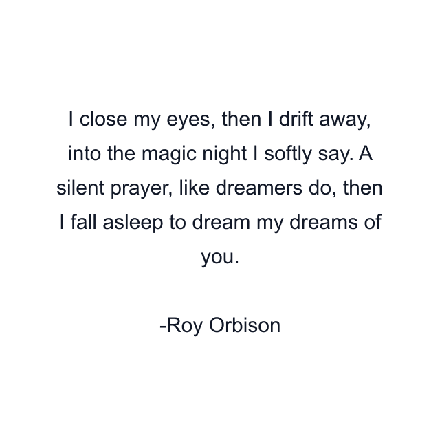 I close my eyes, then I drift away, into the magic night I softly say. A silent prayer, like dreamers do, then I fall asleep to dream my dreams of you.