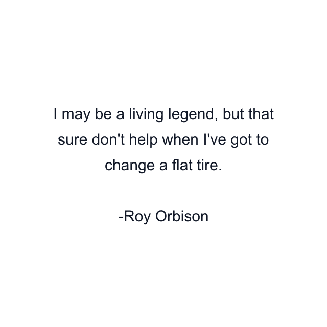 I may be a living legend, but that sure don't help when I've got to change a flat tire.