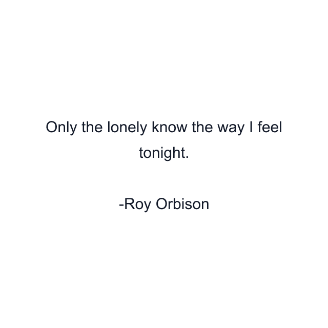 Only the lonely know the way I feel tonight.