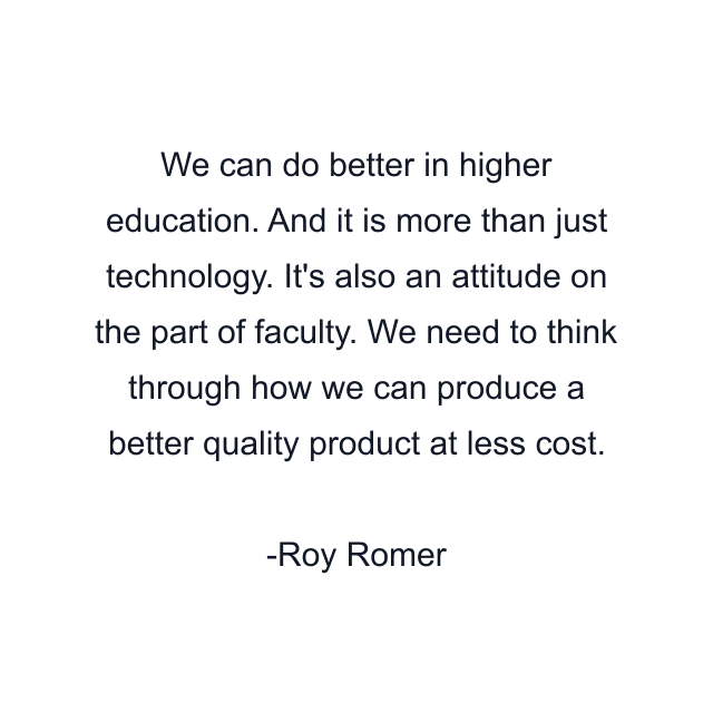 We can do better in higher education. And it is more than just technology. It's also an attitude on the part of faculty. We need to think through how we can produce a better quality product at less cost.