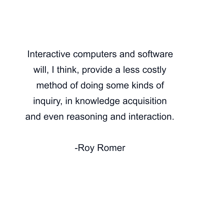 Interactive computers and software will, I think, provide a less costly method of doing some kinds of inquiry, in knowledge acquisition and even reasoning and interaction.