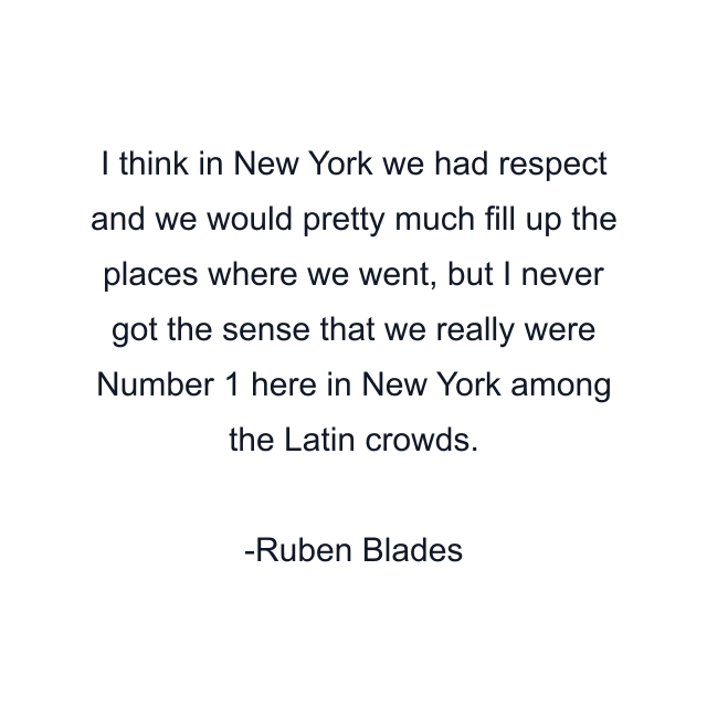 I think in New York we had respect and we would pretty much fill up the places where we went, but I never got the sense that we really were Number 1 here in New York among the Latin crowds.