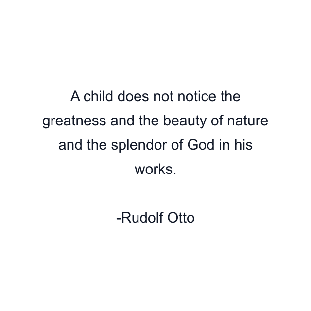 A child does not notice the greatness and the beauty of nature and the splendor of God in his works.