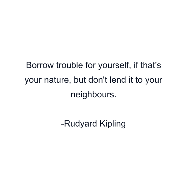 Borrow trouble for yourself, if that's your nature, but don't lend it to your neighbours.