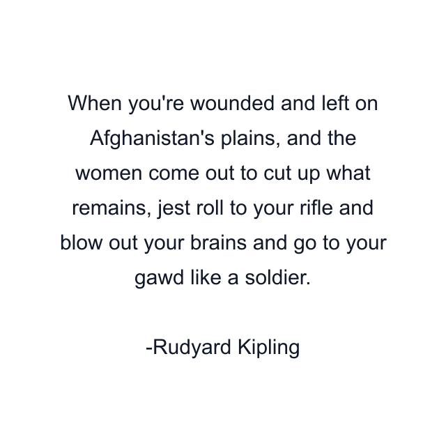 When you're wounded and left on Afghanistan's plains, and the women come out to cut up what remains, jest roll to your rifle and blow out your brains and go to your gawd like a soldier.